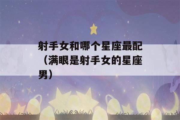 射手女和哪个星座最配（满眼是射手女的星座男）