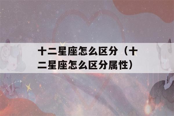 十二星座怎么区分（十二星座怎么区分属性）