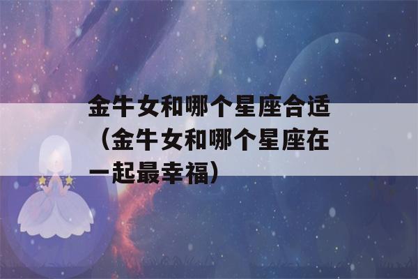 金牛女和哪个星座合适（金牛女和哪个星座在一起最幸福）