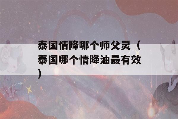 泰国情降哪个师父灵（泰国哪个情降油最有效）