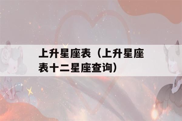 上升星座表（上升星座表十二星座查询）