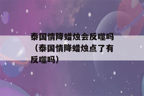 泰国情降蜡烛会反噬吗（泰国情降蜡烛点了有反噬吗）