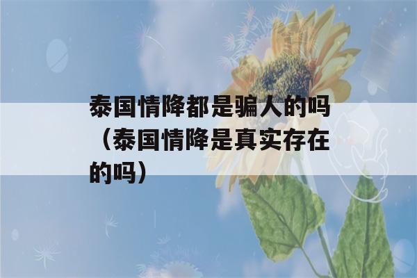 泰国情降都是骗人的吗（泰国情降是真实存在的吗）