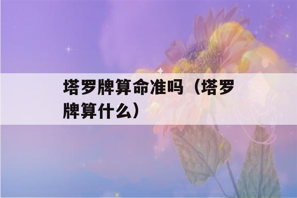 塔罗牌看八字准吗（塔罗牌算什么）