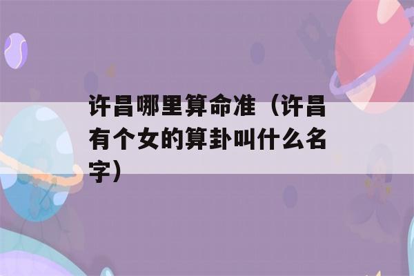 许昌哪里看八字准（许昌有个女的看八字叫什么名字）