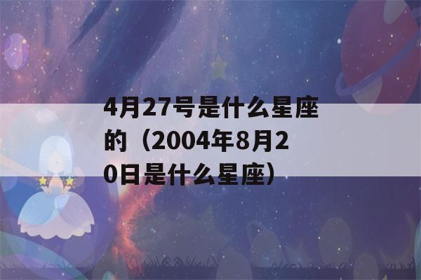 4月27号是什么星座的（2004年8月20日是什么星座）