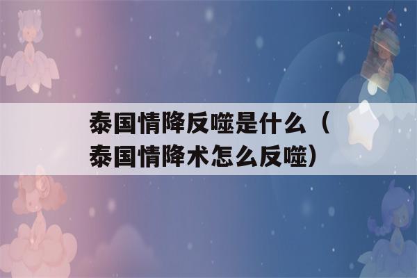 泰国情降反噬是什么（泰国情降术怎么反噬）