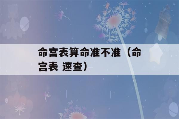 命宫表看八字准不准（命宫表 速查）