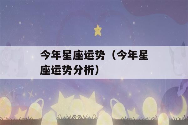 今年星座运势（今年星座运势分析）