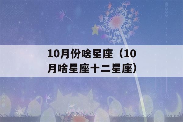 10月份啥星座（10月啥星座十二星座）