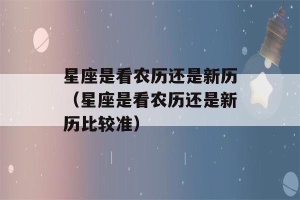 星座是看农历还是新历（星座是看农历还是新历比较准）