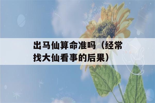 出马仙看八字准吗（经常找大仙看事的后果）