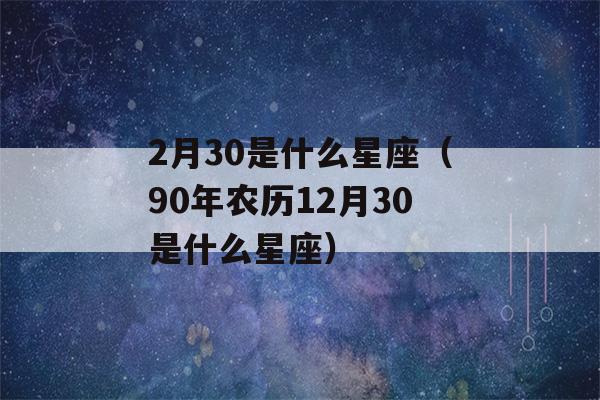 2月30是什么星座（90年农历12月30是什么星座）