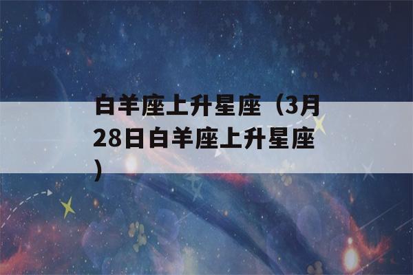 白羊座上升星座（3月28日白羊座上升星座）