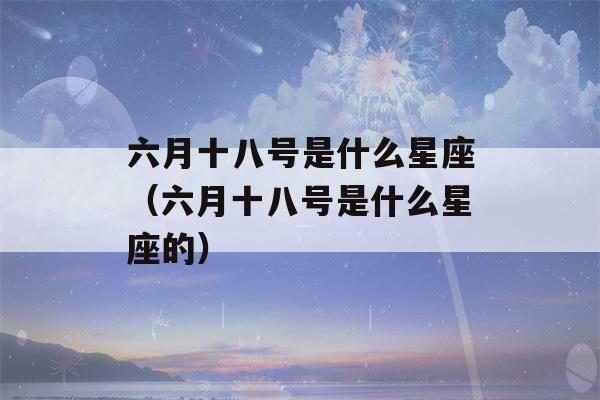 六月十八号是什么星座（六月十八号是什么星座的）