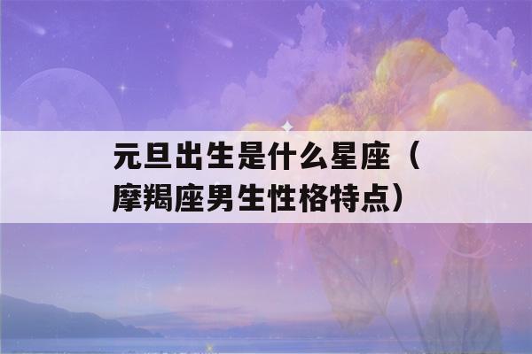 元旦出生是什么星座（摩羯座男生性格特点）