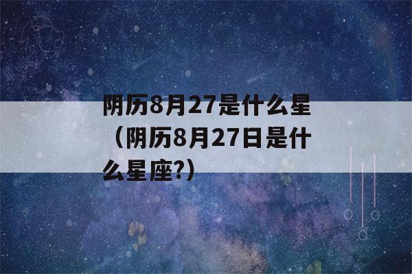 阴历8月27是什么星（阴历8月27日是什么星座?）