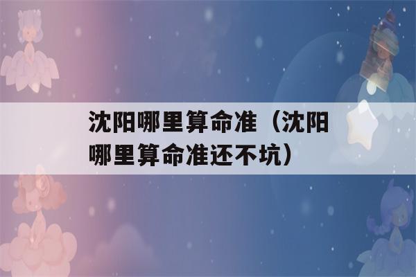 沈阳哪里看八字准（沈阳哪里看八字准还不坑）