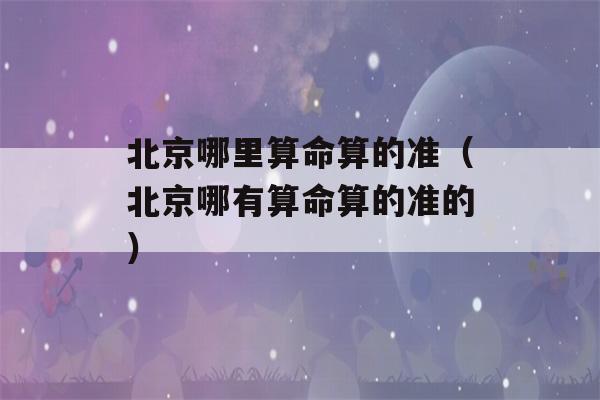 北京哪里看八字算的准（北京哪有看八字算的准的）