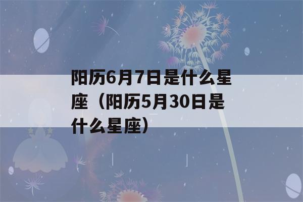 阳历6月7日是什么星座（阳历5月30日是什么星座）