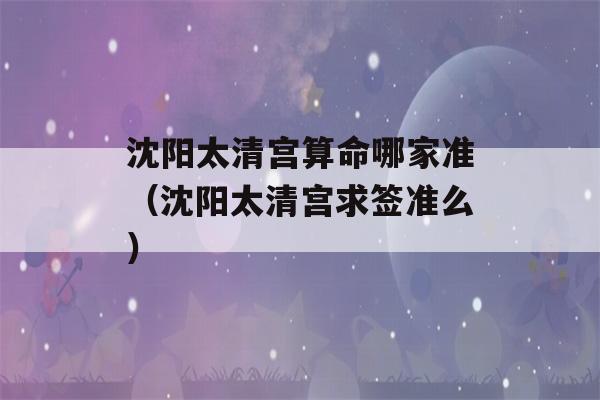 沈阳太清宫看八字哪家准（沈阳太清宫求签准么）