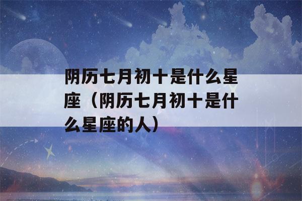 阴历七月初十是什么星座（阴历七月初十是什么星座的人）