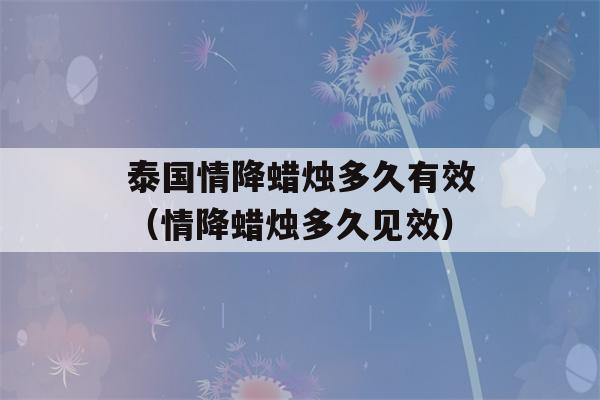 泰国情降蜡烛多久有效（情降蜡烛多久见效）