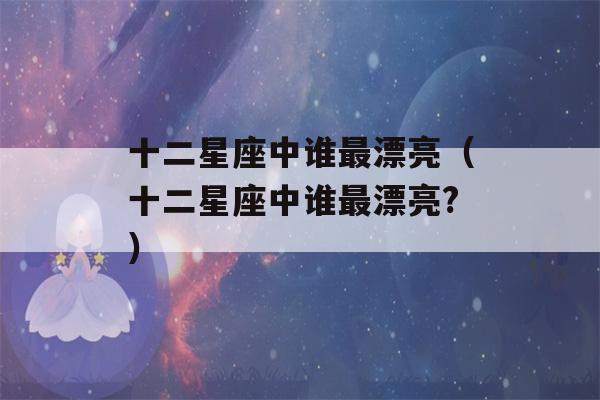 十二星座中谁最漂亮（十二星座中谁最漂亮?）