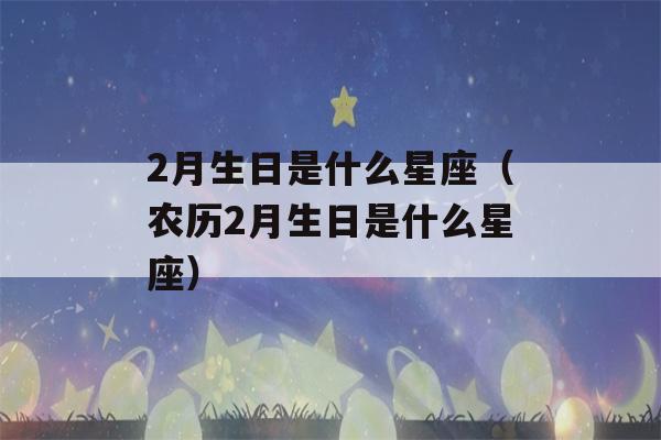 2月生日是什么星座（农历2月生日是什么星座）