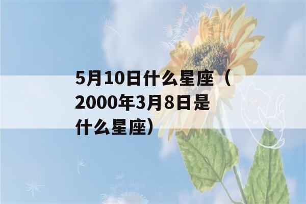 5月10日什么星座（2000年3月8日是什么星座）