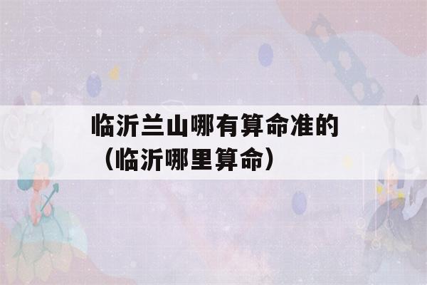 临沂兰山哪有看八字准的（临沂哪里看八字）