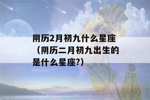 阴历2月初九什么星座（阴历二月初九出生的是什么星座?）