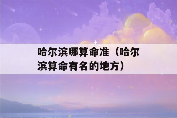 哈尔滨哪看八字准（哈尔滨看八字有名的地方）