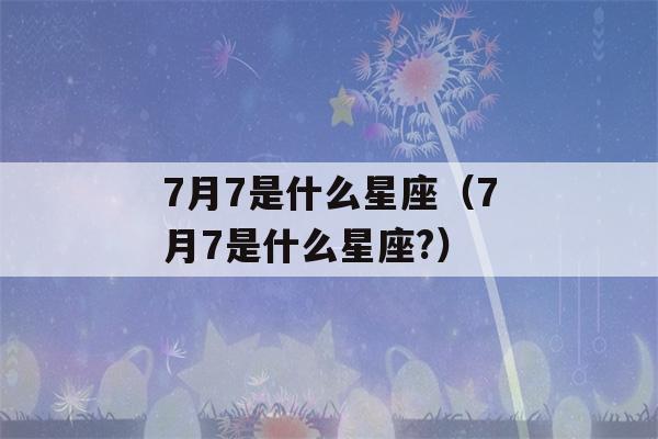 7月7是什么星座（7月7是什么星座?）