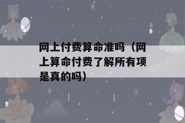 网上付费看八字准吗（网上看八字付费了解所有项是真的吗）