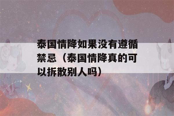 泰国情降如果没有遵循禁忌（泰国情降真的可以拆散别人吗）