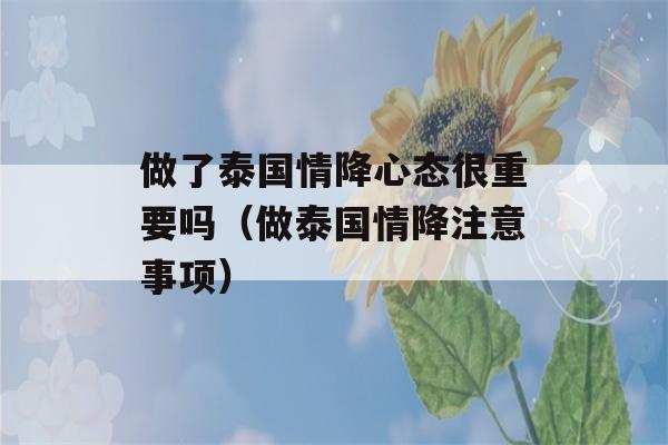 做了泰国情降心态很重要吗（做泰国情降注意事项）