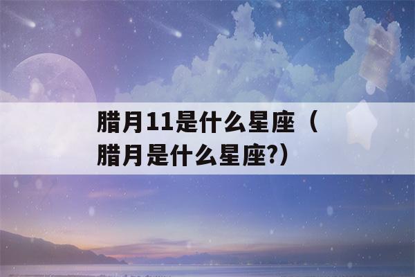 腊月11是什么星座（腊月是什么星座?）