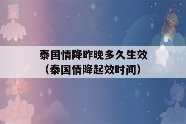 泰国情降昨晚多久生效（泰国情降起效时间）