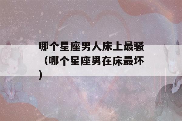 哪个星座男人床上最骚（哪个星座男在床最坏）