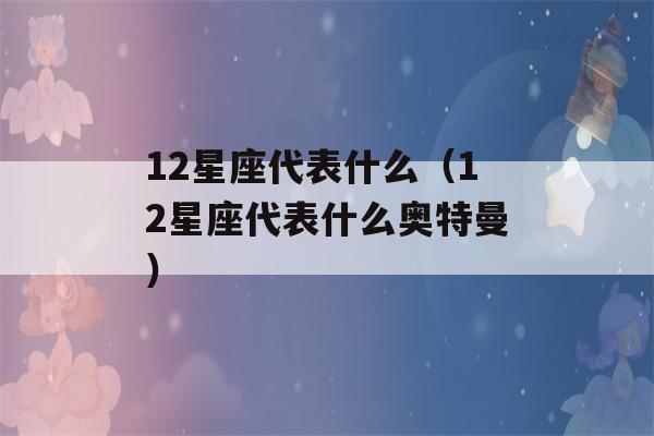 12星座代表什么（12星座代表什么奥特曼）