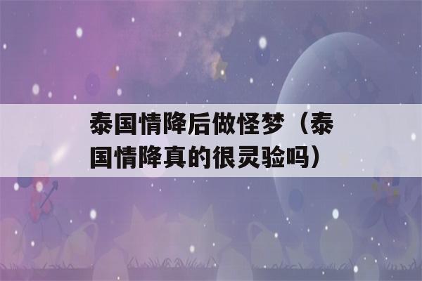 泰国情降后做怪梦（泰国情降真的很灵验吗）