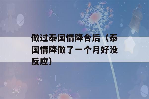 做过泰国情降合后（泰国情降做了一个月好没反应）