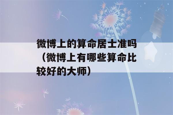 微博上的看八字居士准吗（微博上有哪些看八字比较好的大师）