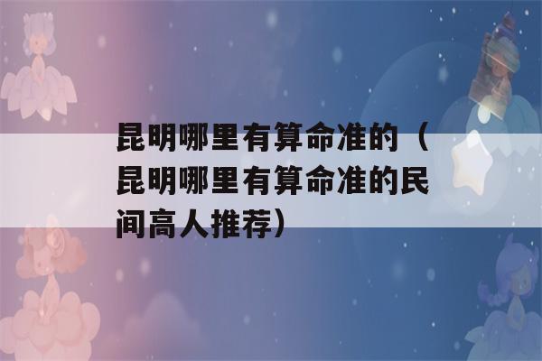 昆明哪里有看八字准的（昆明哪里有看八字准的民间高人推荐）