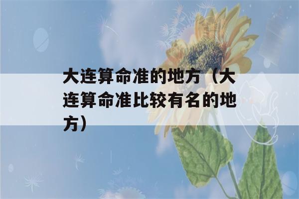 大连看八字准的地方（大连看八字准比较有名的地方）