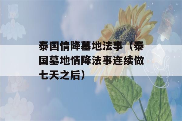 泰国情降墓地法事（泰国墓地情降法事连续做七天之后）