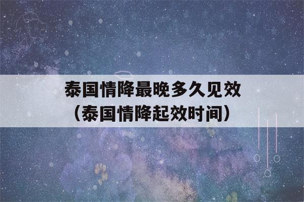 泰国情降最晚多久见效（泰国情降起效时间）