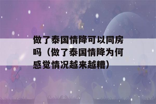 做了泰国情降可以同房吗（做了泰国情降为何感觉情况越来越糟）