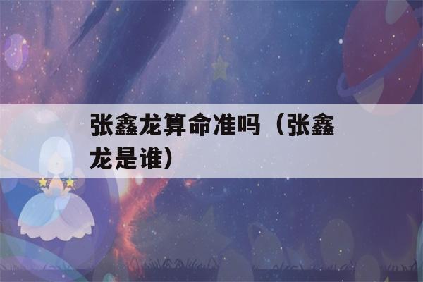 张鑫龙看八字准吗（张鑫龙是谁）